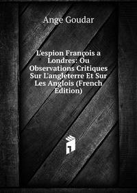L'espion Fran?ois a Londres: Ou Observations Critiques Sur L'angleterre Et Sur Les Anglois (French Edition)