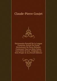 Dictionnaire Portatif De La Langue Fran?oise, Extrait Du Grand Dictionnaire De Pierre Richelet. Contenant Tous Les Mots Usites, Leur Genre &amp; Leur . Employ?s Au Sens Propre &amp; Au (French Edition)