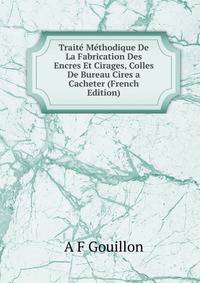 Traite Methodique De La Fabrication Des Encres Et Cirages, Colles De Bureau Cires a Cacheter (French Edition)