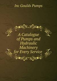 A Catalogue of Pumps and Hydraulic Machinery for Every Service .