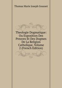 Theologie Dogmatique: Ou Exposition Des Preuves Et Des Dogmes De La Religion Catholique, Volume 2 (French Edition)