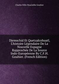 Djemschid Et Quetzalcohuatl, L'histoire L?gendaire De La Nouvelle Espagne Rapproch?e De La Source Indo-Europ?enne By C.F.H. Gouhier. (French Edition)