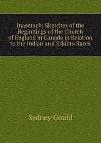 Inasmuch: Sketches of the Beginnings of the Church of England in Canada in Relation to the Indian and Eskimo Races