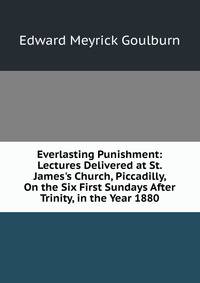 Everlasting Punishment: Lectures Delivered at St. James's Church, Piccadilly, On the Six First Sundays After Trinity, in the Year 1880