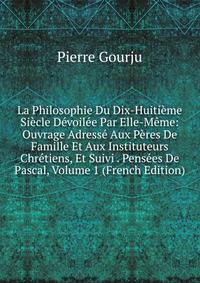La Philosophie Du Dix-Huitieme Siecle Devoilee Par Elle-Meme: Ouvrage Adresse Aux Peres De Famille Et Aux Instituteurs Chretiens, Et Suivi . Pensees De Pascal, Volume 1 (French Edition)
