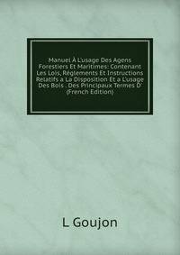 Manuel ? L'usage Des Agens Forestiers Et Maritimes: Contenant Les Lois, R?glements Et Instructions Relatifs a La Disposition Et a L'usage Des Bois . Des Principaux Termes D' (French Edition)