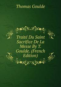 Traite Du Saint Sacrifice De La Messe By T. Goulde. (French Edition)