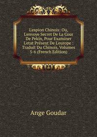 L'espion Chinois: Ou, L'envoye Secret De La Cour De Pekin, Pour Examiner L'etat Pr?sent De L'europe : Traduit Du Chinois, Volumes 5-6 (French Edition)
