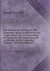 Les Int?r?ts De La France Mal Entendus, Dans Les Branches De L'agriculture, De La Population, De Finances, Du Commerce, De La Marine, &amp; De L'indstrie, Volume 1 (French Edition)
