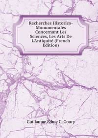 Recherches Historico-Monumentales Concernant Les Sciences, Les Arts De L'Antiquit? (French Edition)