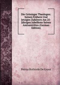 Die Groninger Theologen: Seinen Fruhern Und Jetzigen Zuhorern Am 25-Jahrigen Jubelfeste Seines Amtsantrittes (German Edition)