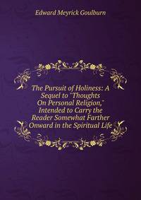 The Pursuit of Holiness: A Sequel to "Thoughts On Personal Religion," Intended to Carry the Reader Somewhat Farther Onward in the Spiritual Life