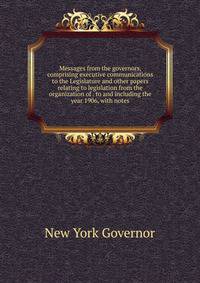 Messages from the governors, comprising executive communications to the Legislature and other papers relating to legislation from the organization of . to and including the year 1906, with notes