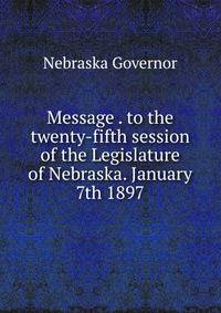 Message . to the twenty-fifth session of the Legislature of Nebraska. January 7th 1897