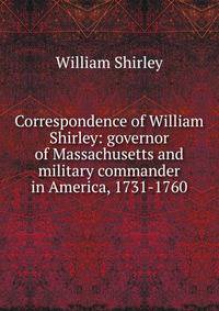 Correspondence of William Shirley: governor of Massachusetts and military commander in America, 1731-1760