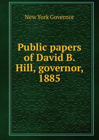 Public papers of David B. Hill, governor, 1885
