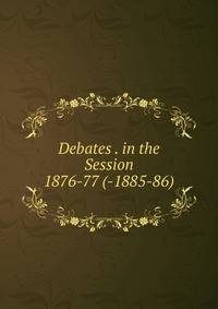 Debates . in the Session 1876-77 (-1885-86).