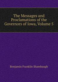 The Messages and Proclamations of the Governors of Iowa, Volume 5