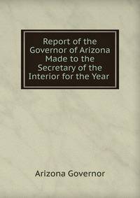 Report of the Governor of Arizona Made to the Secretary of the Interior for the Year .