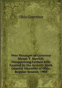 Veto Messages of Governor Myron T. Herrick: Disapproving Certain Bills Enacted by the Seventy-Sixth General Assembly of Ohio, Regular Session, 1904