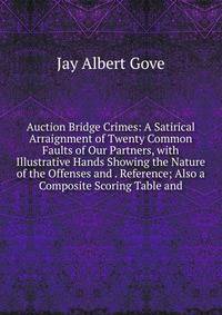 Auction Bridge Crimes: A Satirical Arraignment of Twenty Common Faults of Our Partners, with Illustrative Hands Showing the Nature of the Offenses and . Reference; Also a Composite Scoring Table and