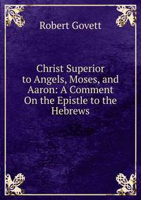 Christ Superior to Angels, Moses, and Aaron: A Comment On the Epistle to the Hebrews