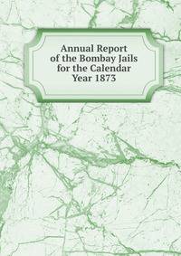 Annual Report of the Bombay Jails for the Calendar Year 1873