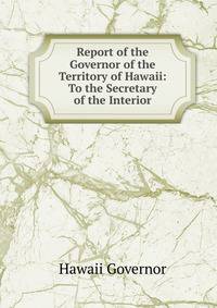 Report of the Governor of the Territory of Hawaii: To the Secretary of the Interior