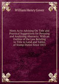 Hints As to Advising On Title and Practical Suggestions for Perusing and Analyzing Abstracts: With an Outline of the Law Relating to Title to Land and Tables of Stamp Duties Since 1815