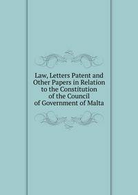 Law, Letters Patent and Other Papers in Relation to the Constitution of the Council of Government of Malta