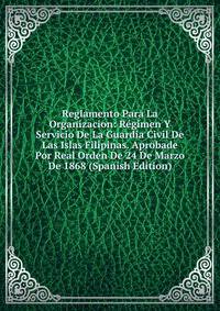 Reglamento Para La Organizacion: Regimen Y Servicio De La Guardia Civil De Las Islas Filipinas. Aprobade Por Real Orden De 24 De Marzo De 1868 (Spanish Edition)