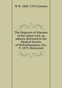 The diagnosis of diseases of the spinal cord, an address delivered to the Medical Society of Wolverhampton, Oct. 9. 1879. Illustrated