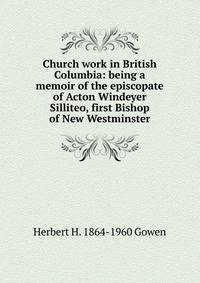 Church work in British Columbia: being a memoir of the episcopate of Acton Windeyer Silliteo, first Bishop of New Westminster