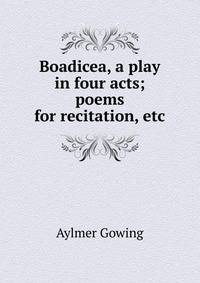 Boadicea, a play in four acts; poems for recitation, etc.