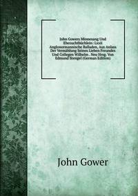 John Gowers Minnesang Und Ehezuchtbuchlein: Lxxii Anglonormannische Balladen, Aus Anlass Der Vermahlung Seines Lieben Freundes Und Collegen Wilhelm . Neu Hrsg. Von Edmund Stengel (German Edition)