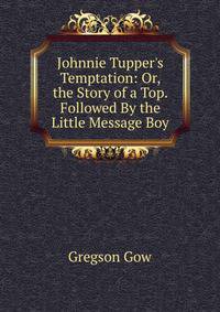 Johnnie Tupper's Temptation: Or, the Story of a Top. Followed By the Little Message Boy