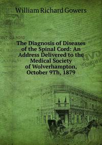 The Diagnosis of Diseases of the Spinal Cord: An Address Delivered to the Medical Society of Wolverhampton, October 9Th, 1879