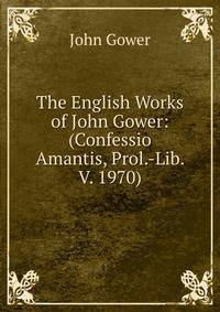The English Works of John Gower: (Confessio Amantis, Prol.-Lib. V. 1970)