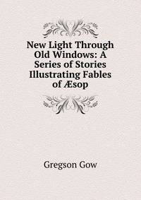 New Light Through Old Windows: A Series of Stories Illustrating Fables of ?sop