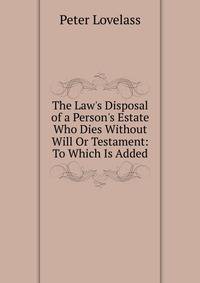 The Law's Disposal of a Person's Estate Who Dies Without Will Or Testament: To Which Is Added