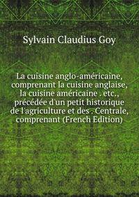 La cuisine anglo-am?ricaine, comprenant la cuisine anglaise, la cuisine am?ricaine . etc., pr?c?d?e d'un petit historique de l'agriculture et des . Centrale, comprenant (French Edition)