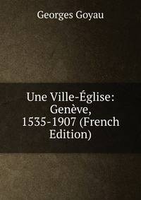 Une Ville-Eglise: Geneve, 1535-1907 (French Edition)