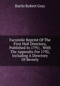 Facsimile Reprint Of The First Hull Directory, Published In 1791; . With The Appendix For 1792, Including A Directory Of Beverly