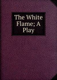 The White Flame; A Play