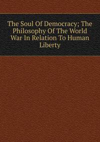 The Soul Of Democracy; The Philosophy Of The World War In Relation To Human Liberty