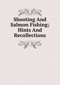 Shooting And Salmon Fishing; Hints And Recollections