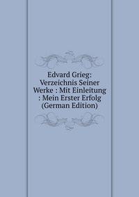 Edvard Grieg: Verzeichnis Seiner Werke : Mit Einleitung : Mein Erster Erfolg (German Edition)