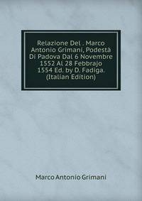 Relazione Del . Marco Antonio Grimani, Podesta Di Padova Dal 6 Novembre 1552 Al 28 Febbrajo 1554 Ed. by D. Fadiga. (Italian Edition)