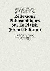 Reflexions Philosophiques Sur Le Plaisir (French Edition)