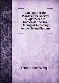 Catalogue of the Plants in the Society of Apothecaries' Garden at Chelsea, Arranged According to the Natural System